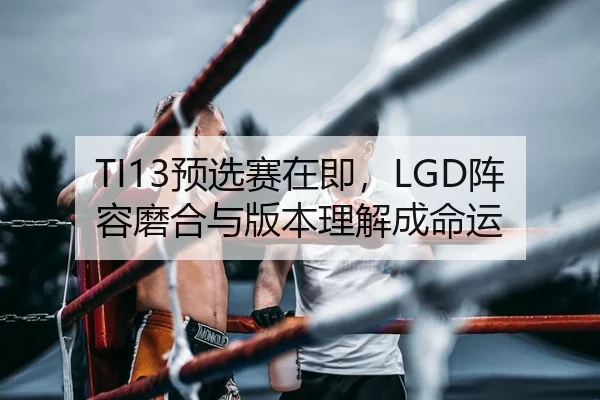 TI13预选赛在即，LGD阵容磨合与版本理解成命运